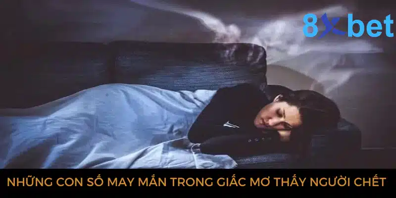 Giải mã giấc mơ thấy người chết và các con số có liên quan Những con số may mắn trong giấc mơ thấy người chết